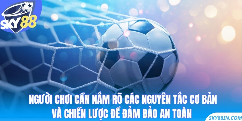 Người chơi cần nắm rõ các nguyên tắc cơ bản và chiến lược để đảm bảo an toàn